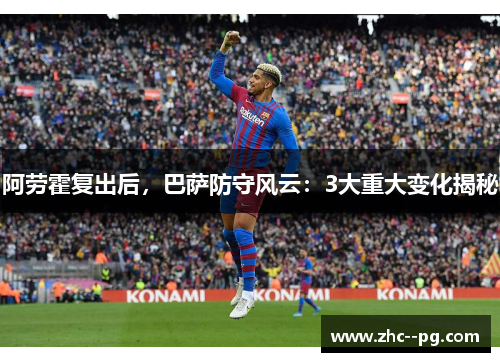 阿劳霍复出后，巴萨防守风云：3大重大变化揭秘