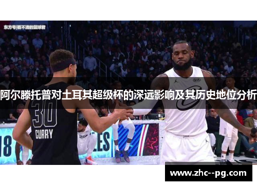 阿尔滕托普对土耳其超级杯的深远影响及其历史地位分析