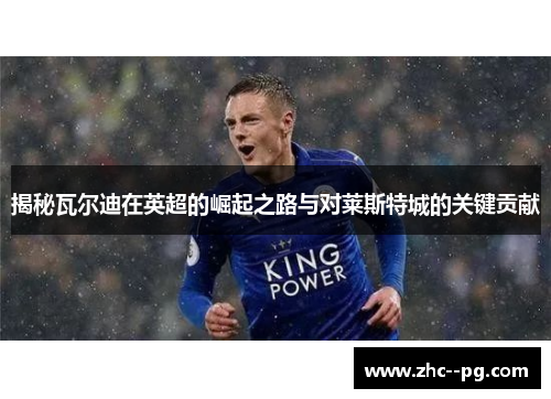 揭秘瓦尔迪在英超的崛起之路与对莱斯特城的关键贡献