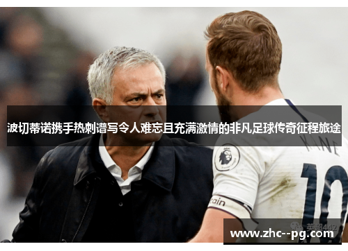 波切蒂诺携手热刺谱写令人难忘且充满激情的非凡足球传奇征程旅途