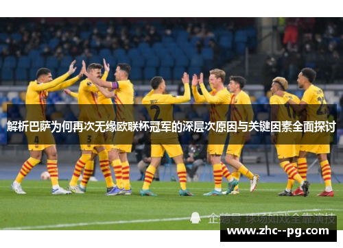 解析巴萨为何再次无缘欧联杯冠军的深层次原因与关键因素全面探讨 解析巴萨为何再次无缘欧联杯冠军的深层次原因与关键因素全面探讨