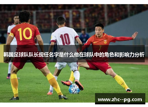 韩国足球队队长现任名字是什么他在球队中的角色和影响力分析