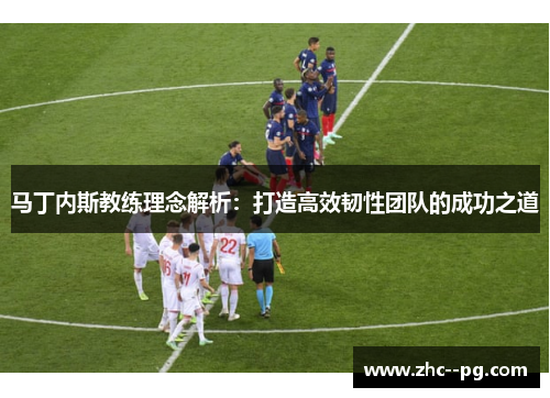 马丁内斯教练理念解析：打造高效韧性团队的成功之道