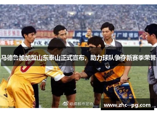 马德鲁加加盟山东泰山正式宣布，助力球队争夺新赛季荣誉
