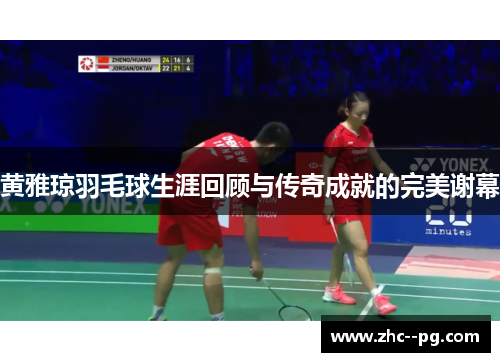 黄雅琼羽毛球生涯回顾与传奇成就的完美谢幕