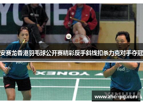 安赛龙香港羽毛球公开赛精彩反手斜线扣杀力克对手夺冠