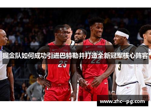 掘金队如何成功引进巴特勒并打造全新冠军核心阵容