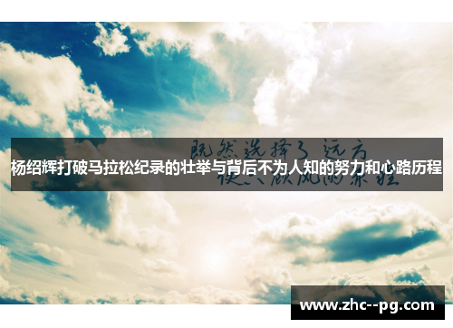 杨绍辉打破马拉松纪录的壮举与背后不为人知的努力和心路历程