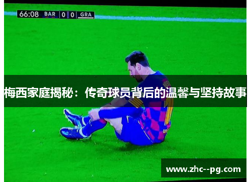 梅西家庭揭秘：传奇球员背后的温馨与坚持故事