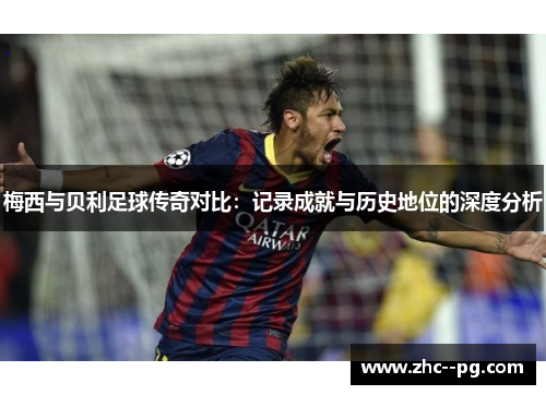 梅西与贝利足球传奇对比：记录成就与历史地位的深度分析