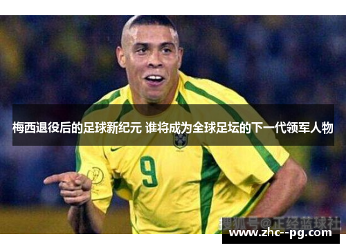 梅西退役后的足球新纪元 谁将成为全球足坛的下一代领军人物 梅西退役后的足球新纪元 谁将成为全球足坛的下一代领军人物