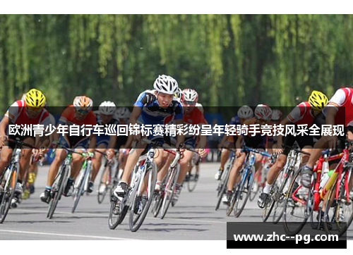 欧洲青少年自行车巡回锦标赛精彩纷呈年轻骑手竞技风采全展现
