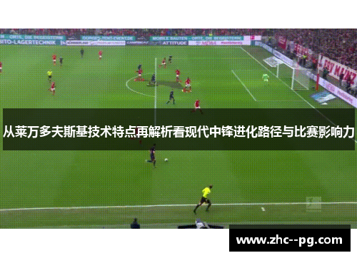 从莱万多夫斯基技术特点再解析看现代中锋进化路径与比赛影响力