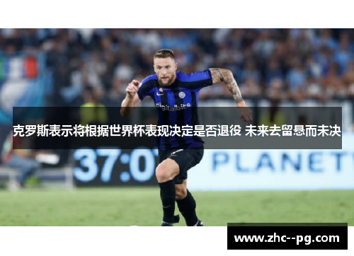 克罗斯表示将根据世界杯表现决定是否退役 未来去留悬而未决