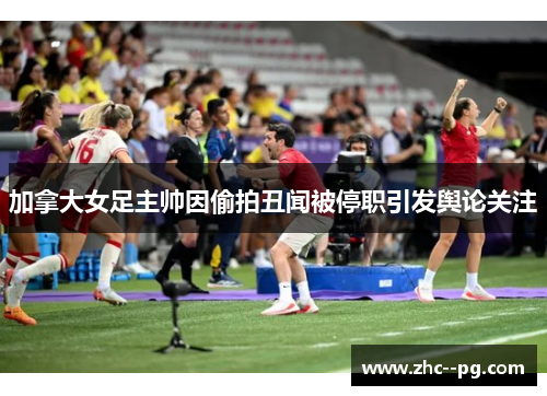 加拿大女足主帅因偷拍丑闻被停职引发舆论关注
