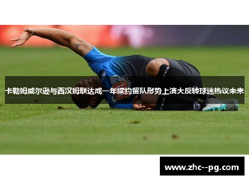 卡勒姆威尔逊与西汉姆联达成一年续约留队形势上演大反转球迷热议未来