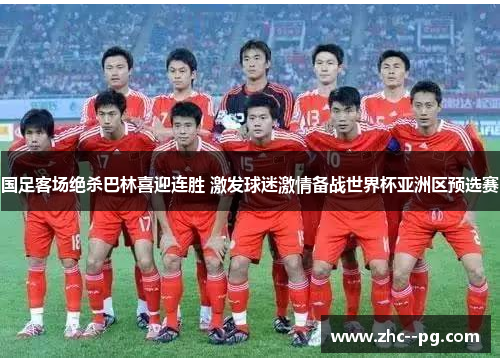 国足客场绝杀巴林喜迎连胜 激发球迷激情备战世界杯亚洲区预选赛