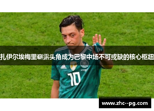 扎伊尔埃梅里崭露头角成为巴黎中场不可或缺的核心枢纽