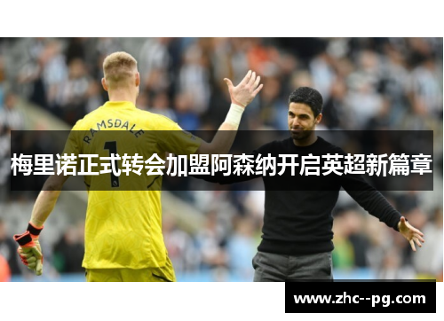 梅里诺正式转会加盟阿森纳开启英超新篇章