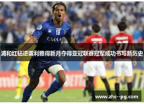 浦和红钻逆袭利雅得新月夺得亚冠联赛冠军成功书写新历史 浦和红钻逆袭利雅得新月夺得亚冠联赛冠军成功书写新历史