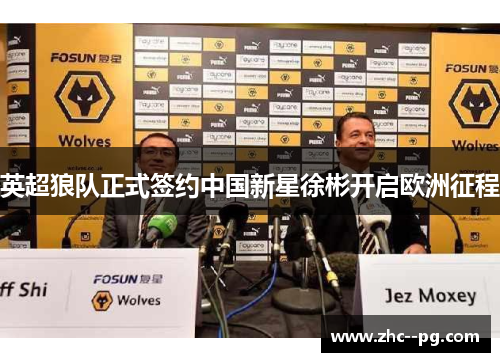英超狼队正式签约中国新星徐彬开启欧洲征程
