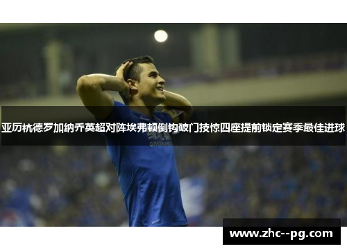 亚历杭德罗加纳乔英超对阵埃弗顿倒钩破门技惊四座提前锁定赛季最佳进球