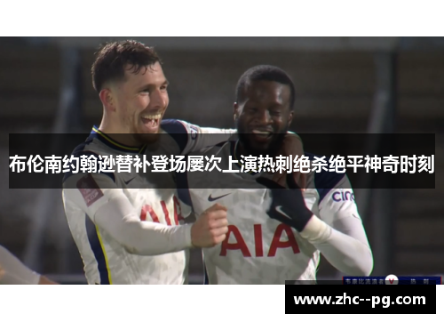 布伦南约翰逊替补登场屡次上演热刺绝杀绝平神奇时刻