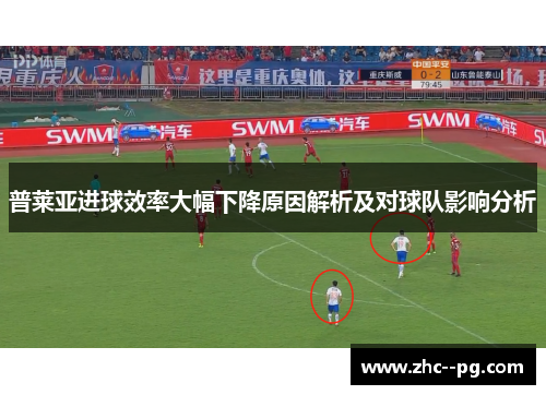 普莱亚进球效率大幅下降原因解析及对球队影响分析