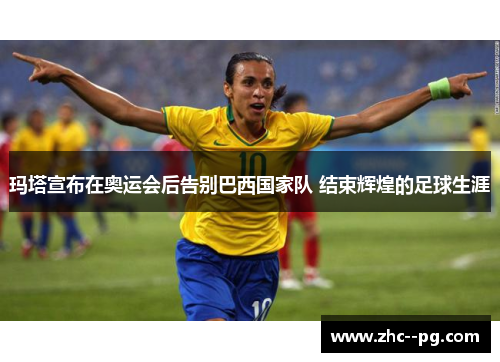 玛塔宣布在奥运会后告别巴西国家队 结束辉煌的足球生涯