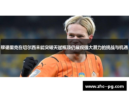 穆德里克在切尔西未能突破天赋瓶颈仍展现强大潜力的挑战与机遇