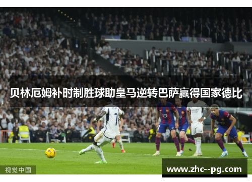 贝林厄姆补时制胜球助皇马逆转巴萨赢得国家德比