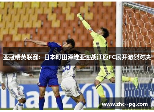亚冠精英联赛：日本町田泽维亚迎战江原FC展开激烈对决