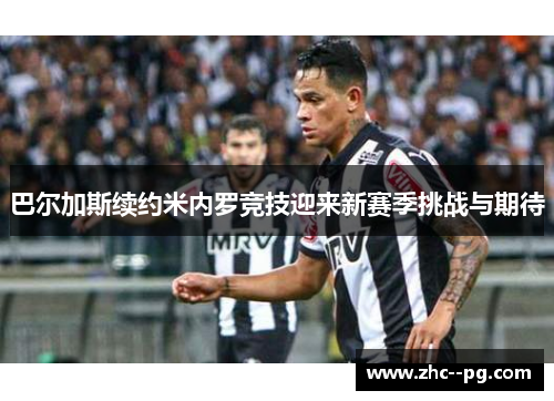 巴尔加斯续约米内罗竞技迎来新赛季挑战与期待