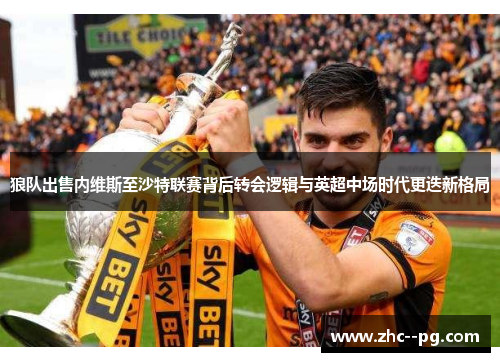 狼队出售内维斯至沙特联赛背后转会逻辑与英超中场时代更迭新格局