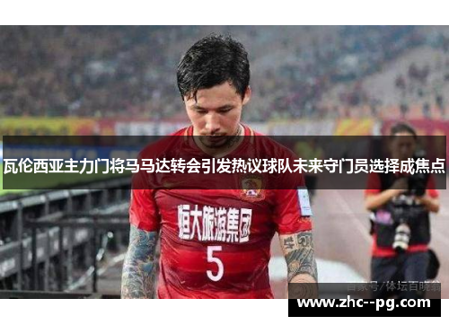 瓦伦西亚主力门将马马达转会引发热议球队未来守门员选择成焦点
